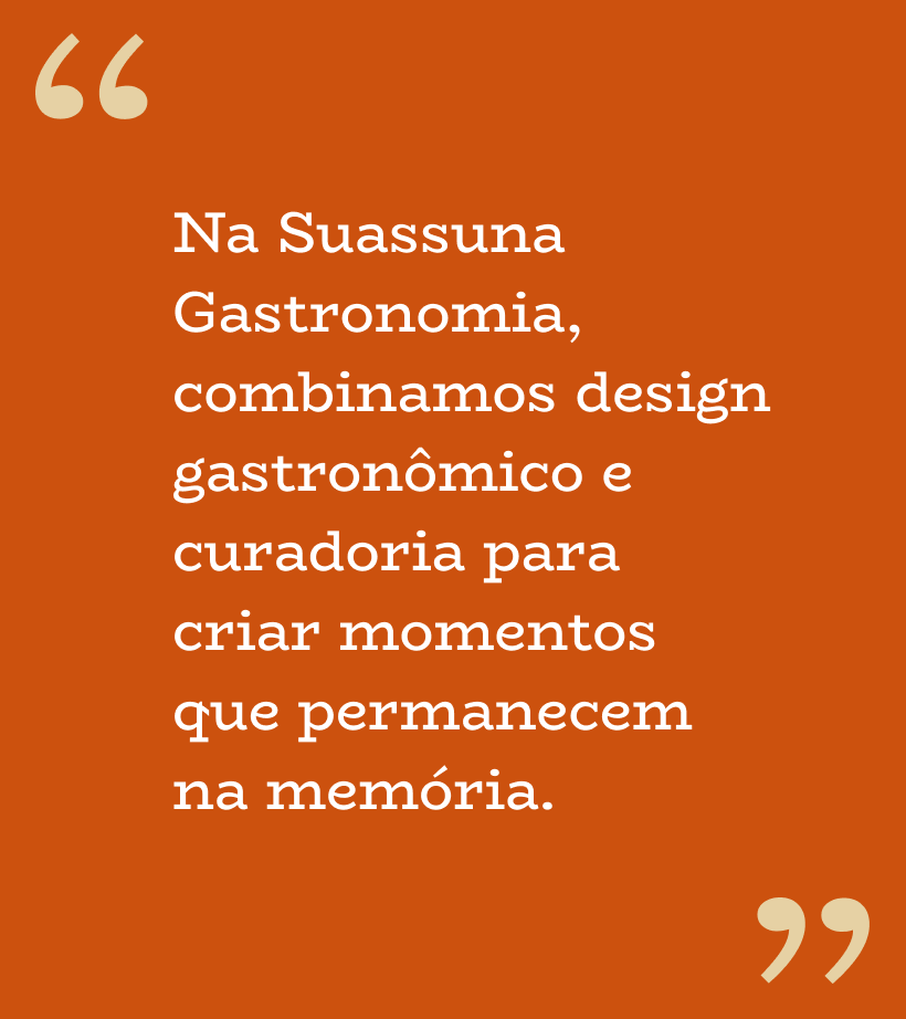 Na Suassuna Gastronomia, combinamos design gastronômico e curadoria para criar momentos que permanecem na memória.